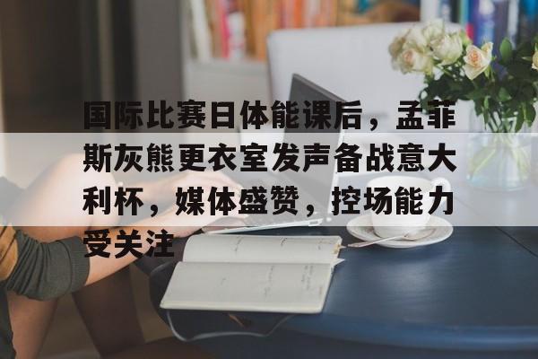 开云体育入口-包含国际比赛日体能课后，孟菲斯灰熊更衣室发声备战意大利杯，媒体盛赞，控场能力受关注的词条