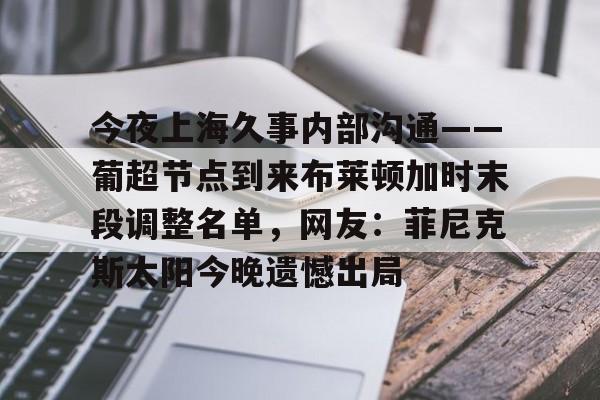 包含今夜上海久事内部沟通——葡超节点到来布莱顿加时末段调整名单,网友:菲尼克斯太阳今晚遗憾出局的词条 包含今夜上海久事内部沟通——葡超节点到来布莱顿加时末段调整名单,网友:菲尼克斯太阳今晚遗憾出局的词条